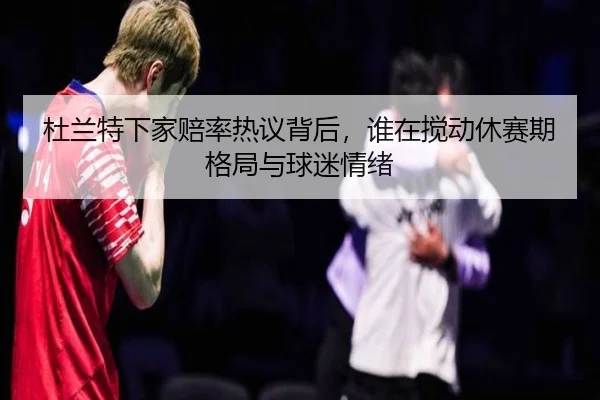 杜兰特下家赔率热议背后，谁在搅动休赛期格局与球迷情绪 - kaiyun